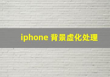 iphone 背景虚化处理